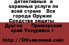 детективные  и охранные услуги по всей стране - Все города Оружие. Средства защиты » Другое   . Приморский край,Уссурийск г.
